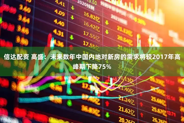 信达配资 高盛：未来数年中国内地对新房的需求将较2017年高峰期下降75%