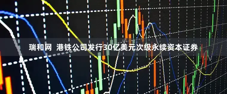 瑞和网  港铁公司发行30亿美元次级永续资本证券
