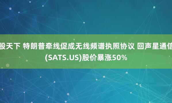 股天下 特朗普牵线促成无线频谱执照协议 回声星通信(SATS.US)股价暴涨50%