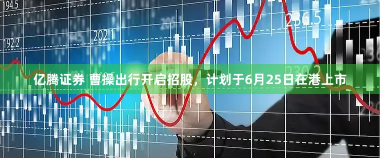 亿腾证券 曹操出行开启招股，计划于6月25日在港上市