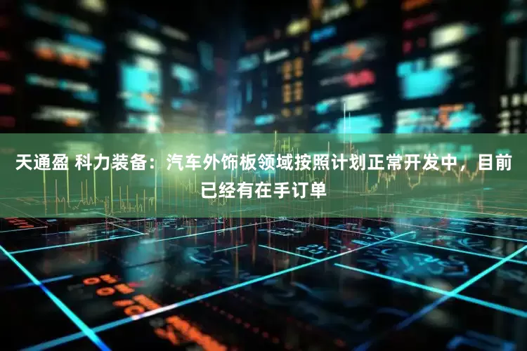 天通盈 科力装备：汽车外饰板领域按照计划正常开发中，目前已经有在手订单