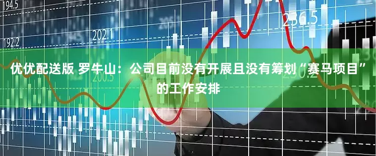 优优配送版 罗牛山：公司目前没有开展且没有筹划“赛马项目”的工作安排