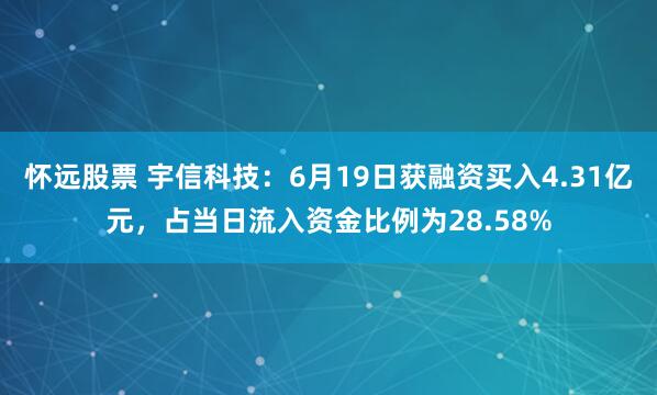 怀远股票 宇信科技：6月19日获融资买入4.31亿元，占当日流入资金比例为28.58%