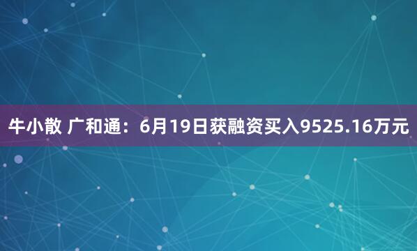 牛小散 广和通：6月19日获融资买入9525.16万元