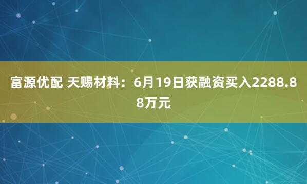 富源优配 天赐材料：6月19日获融资买入2288.88万元