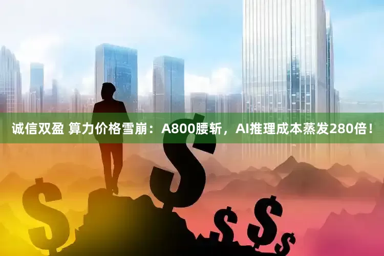诚信双盈 算力价格雪崩：A800腰斩，AI推理成本蒸发280倍！