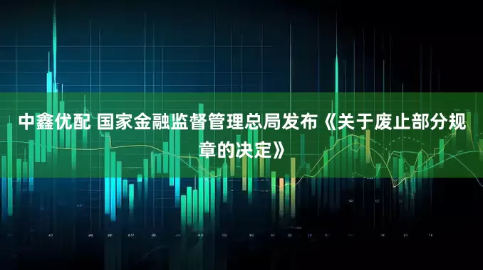 中鑫优配 国家金融监督管理总局发布《关于废止部分规章的决定》