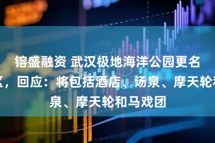 镕盛融资 武汉极地海洋公园更名为度假区，回应：将包括酒店、汤泉、摩天轮和马戏团