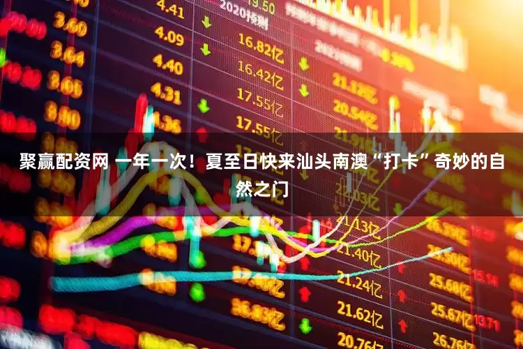 聚赢配资网 一年一次！夏至日快来汕头南澳“打卡”奇妙的自然之门