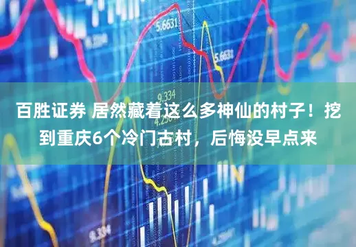百胜证券 居然藏着这么多神仙的村子！挖到重庆6个冷门古村，后悔没早点来