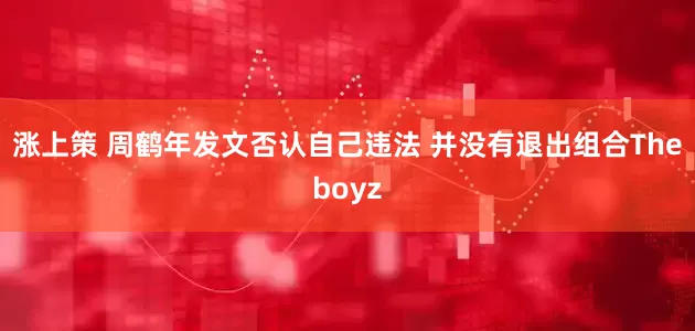 涨上策 周鹤年发文否认自己违法 并没有退出组合Theboyz