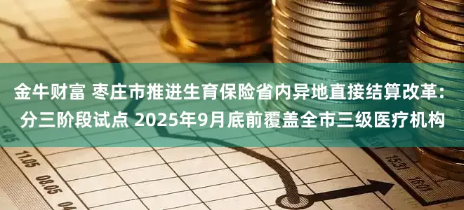 金牛财富 枣庄市推进生育保险省内异地直接结算改革: 分三阶段试点 2025年9月底前覆盖全市三级医疗机构
