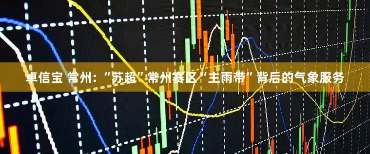 卓信宝 常州: “苏超”常州赛区“主雨带”背后的气象服务