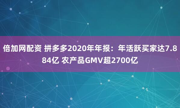 倍加网配资 拼多多2020年年报：年活跃买家达7.884亿 农产品GMV超2700亿