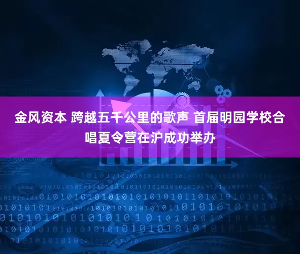 金风资本 跨越五千公里的歌声 首届明园学校合唱夏令营在沪成功举办