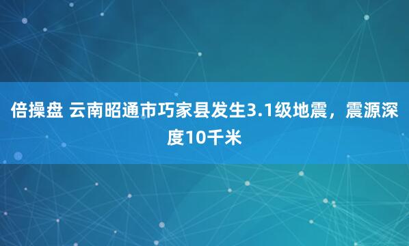 倍操盘 云南昭通市巧家县发生3.1级地震，震源深度10千米