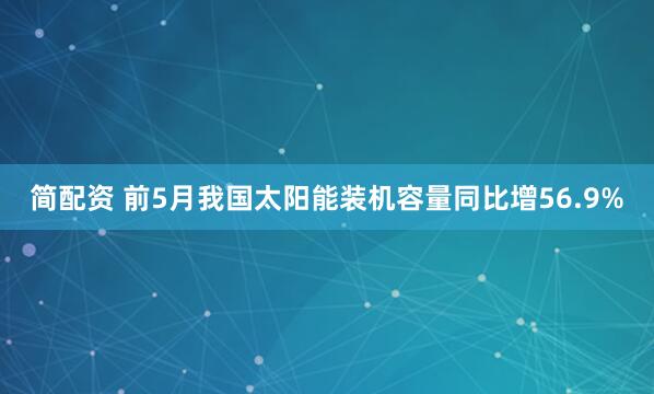 简配资 前5月我国太阳能装机容量同比增56.9%