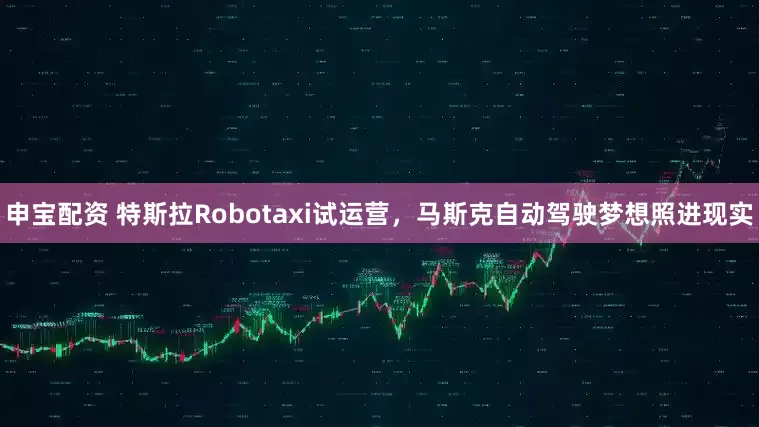 申宝配资 特斯拉Robotaxi试运营，马斯克自动驾驶梦想照进现实