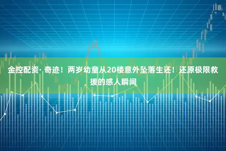 金控配资· 奇迹！两岁幼童从20楼意外坠落生还！还原极限救援的感人瞬间