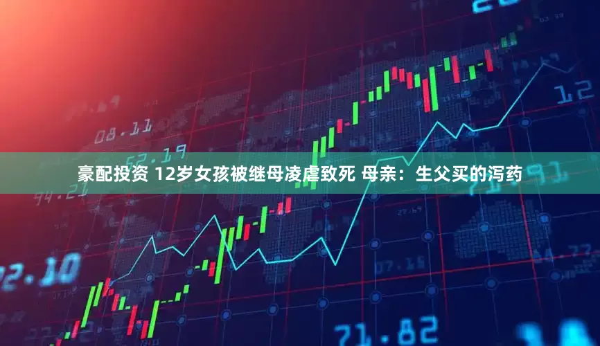 豪配投资 12岁女孩被继母凌虐致死 母亲：生父买的泻药