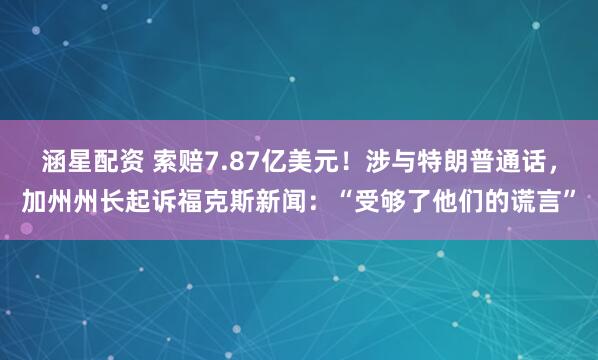 涵星配资 索赔7.87亿美元！涉与特朗普通话，加州州长起诉福克斯新闻：“受够了他们的谎言”