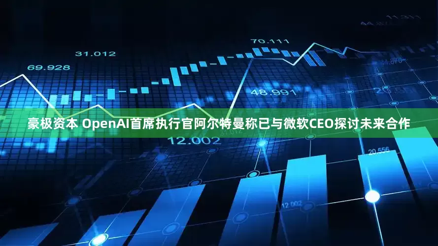 豪极资本 OpenAI首席执行官阿尔特曼称已与微软CEO探讨未来合作