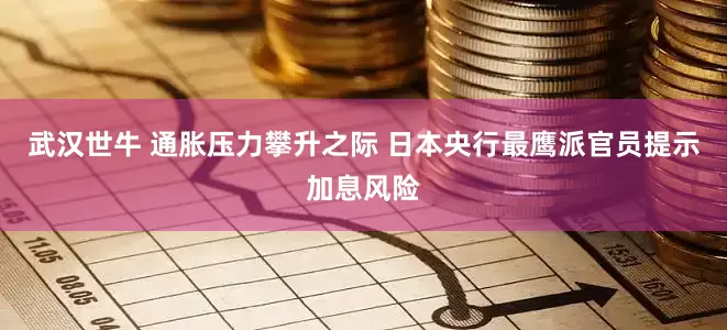 武汉世牛 通胀压力攀升之际 日本央行最鹰派官员提示加息风险
