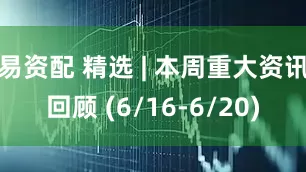易资配 精选 | 本周重大资讯回顾 (6/16-6/20)