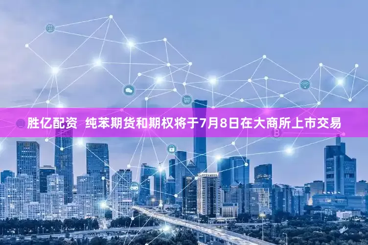 胜亿配资  纯苯期货和期权将于7月8日在大商所上市交易
