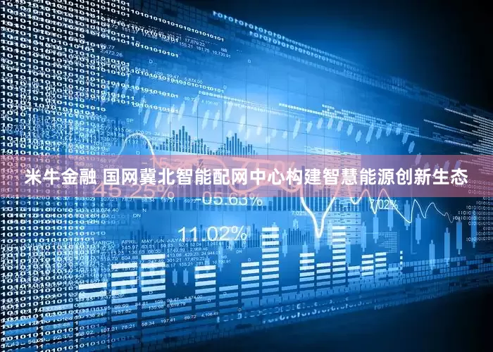 米牛金融 国网冀北智能配网中心构建智慧能源创新生态