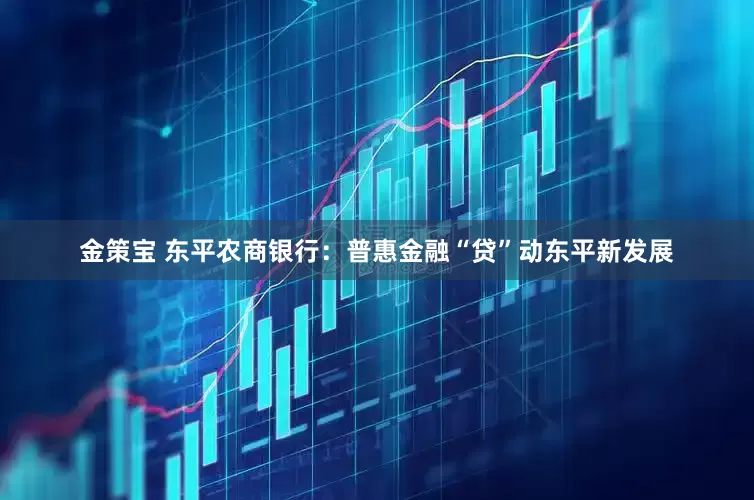金策宝 东平农商银行：普惠金融“贷”动东平新发展
