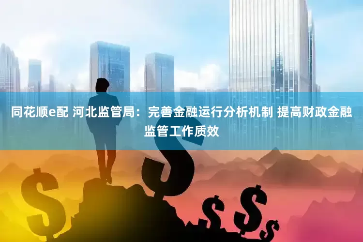 同花顺e配 河北监管局：完善金融运行分析机制 提高财政金融监管工作质效