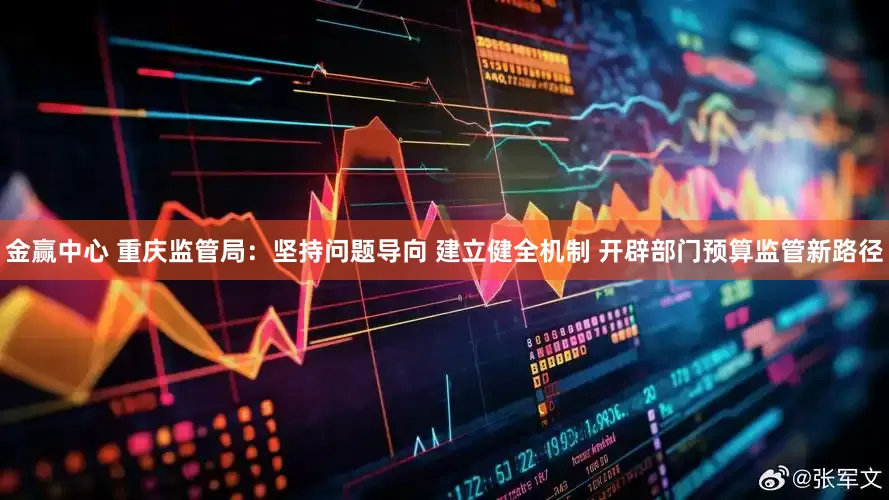 金赢中心 重庆监管局：坚持问题导向 建立健全机制 开辟部门预算监管新路径