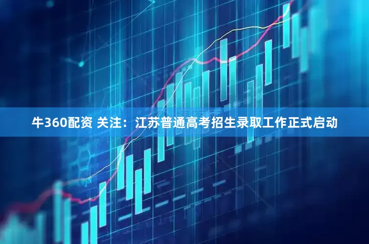 牛360配资 关注：江苏普通高考招生录取工作正式启动