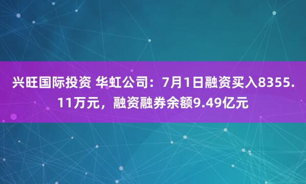 兴旺国际投资 华虹公司：7月1日融资买入8355.11万元，融资融券余额9.49亿元