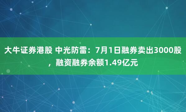 大牛证券港股 中光防雷：7月1日融券卖出3000股，融资融券余额1.49亿元