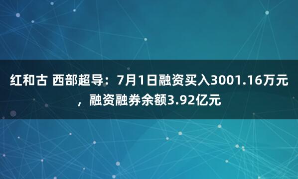 红和古 西部超导：7月1日融资买入3001.16万元，融资融券余额3.92亿元