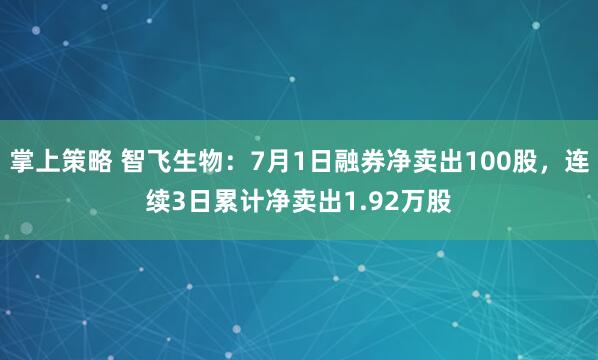 掌上策略 智飞生物：7月1日融券净卖出100股，连续3日累计净卖出1.92万股