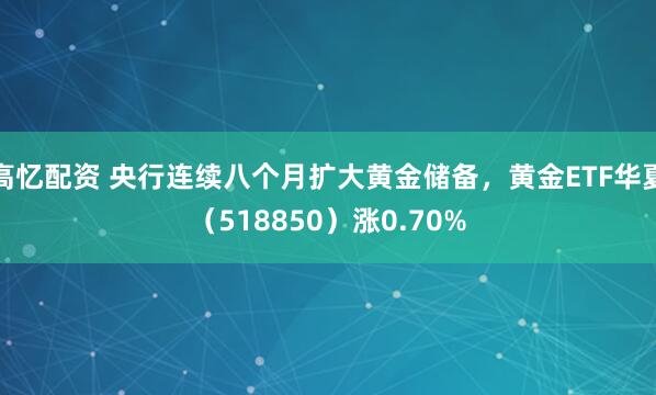 高忆配资 央行连续八个月扩大黄金储备，黄金ETF华夏（518850）涨0.70%