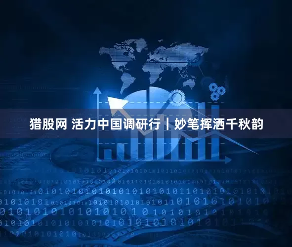 猎股网 活力中国调研行｜妙笔挥洒千秋韵