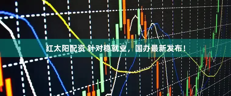 红太阳配资 针对稳就业，国办最新发布！