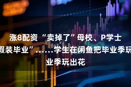 涨8配资 “卖掉了”母校、P学士服“假装毕业”……学生在闲鱼把毕业季玩出花