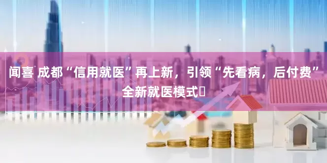 闻喜 成都“信用就医”再上新，引领“先看病，后付费”全新就医模式​