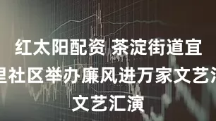 红太阳配资 茶淀街道宜春里社区举办廉风进万家文艺汇演