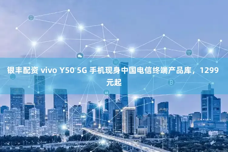 银丰配资 vivo Y50 5G 手机现身中国电信终端产品库，1299 元起