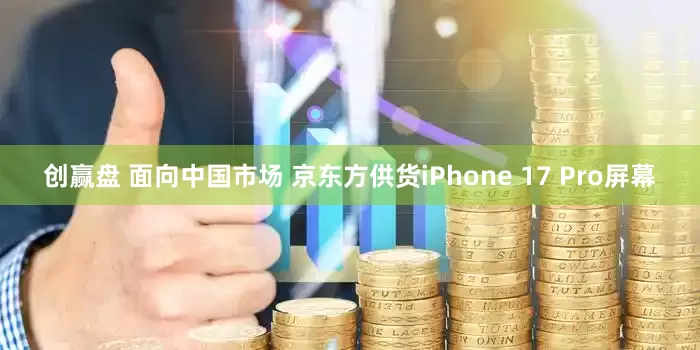 创赢盘 面向中国市场 京东方供货iPhone 17 Pro屏幕