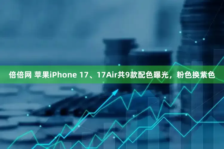 倍倍网 苹果iPhone 17、17Air共9款配色曝光，粉色换紫色