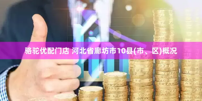 骆驼优配门店 河北省廊坊市10县(市、区)概况
