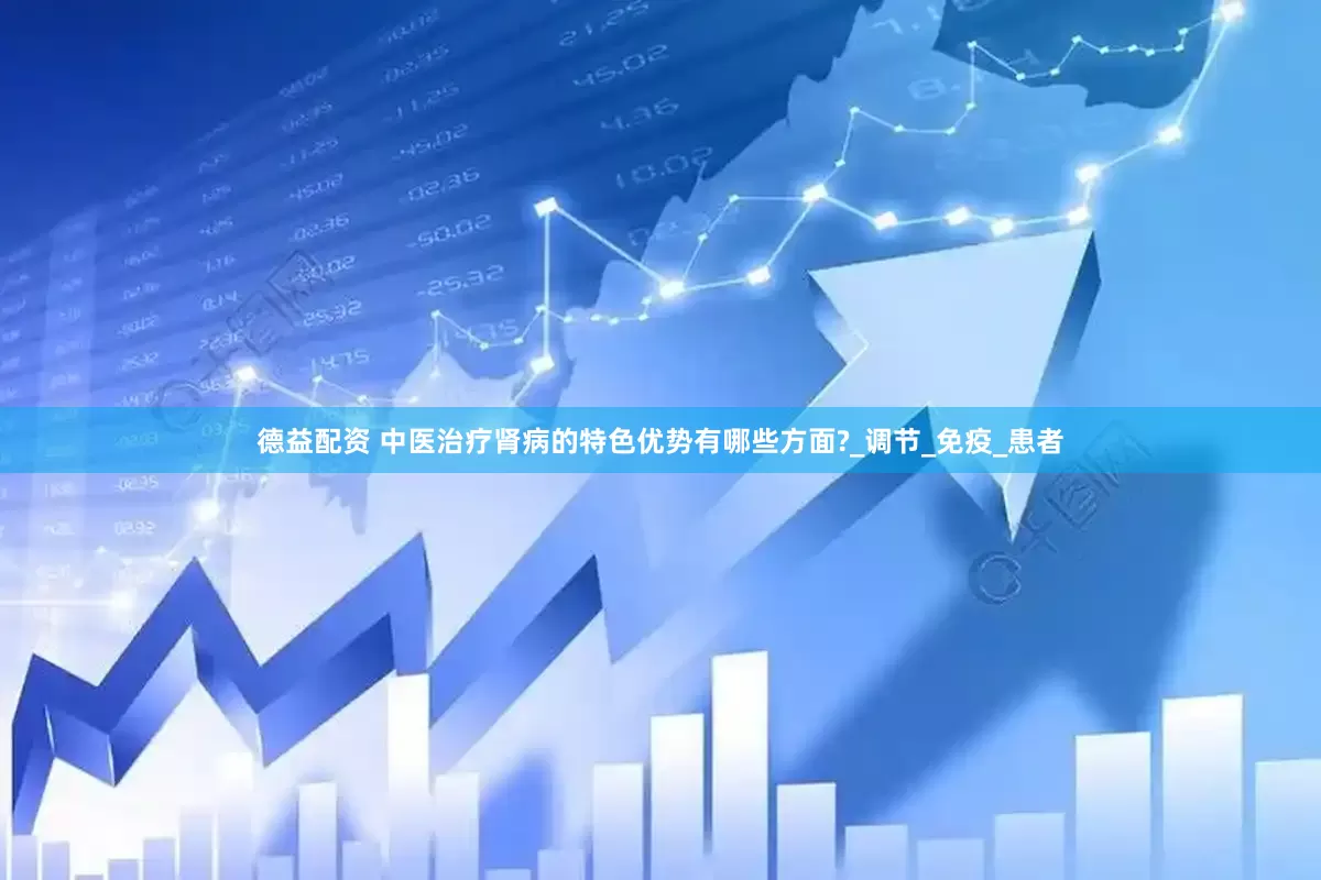 德益配资 中医治疗肾病的特色优势有哪些方面?_调节_免疫_患者