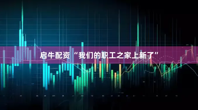 启牛配资 “我们的职工之家上新了”